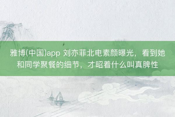雅博(中国)app 刘亦菲北电素颜曝光，看到她和同学聚餐的细节，才昭着什么叫真脾性