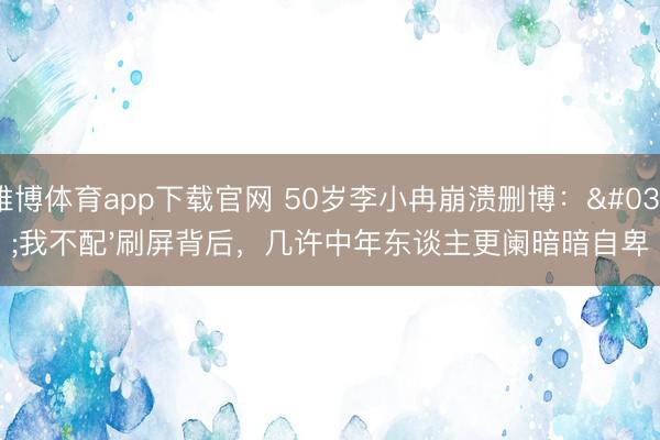 雅博体育app下载官网 50岁李小冉崩溃删博：'我不配'刷屏背后，几许中年东谈主更阑暗暗自卑