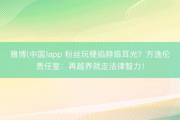 雅博(中国)app 粉丝玩梗掐脖扇耳光？方逸伦责任室：再越界就走法律智力！