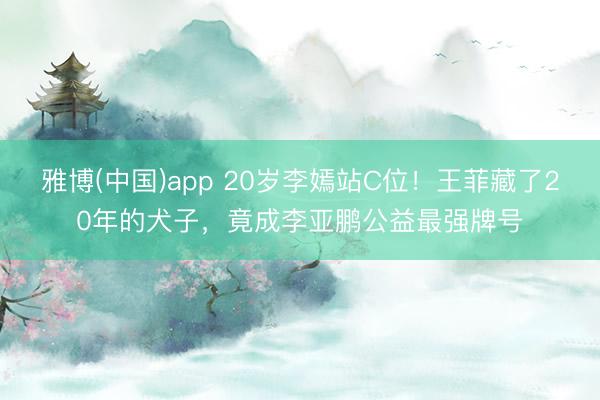 雅博(中国)app 20岁李嫣站C位！王菲藏了20年的犬子，竟成李亚鹏公益最强牌号