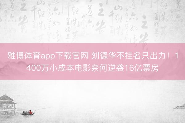 雅博体育app下载官网 刘德华不挂名只出力！1400万小成本电影奈何逆袭16亿票房