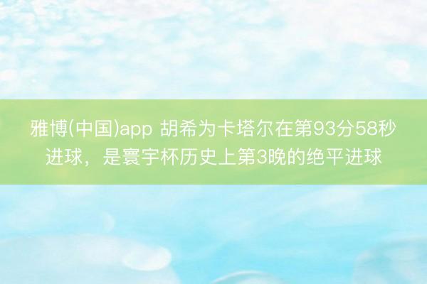雅博(中国)app 胡希为卡塔尔在第93分58秒进球，是寰宇杯历史上第3晚的绝平进球