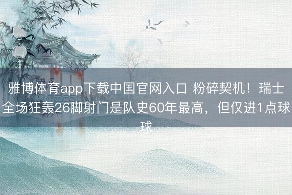 雅博体育app下载中国官网入口 粉碎契机！瑞士全场狂轰26脚射门是队史60年最高，但仅进1点球