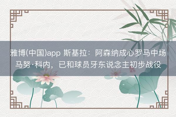 雅博(中国)app 斯基拉：阿森纳成心罗马中场马努·科内，已和球员牙东说念主初步战役