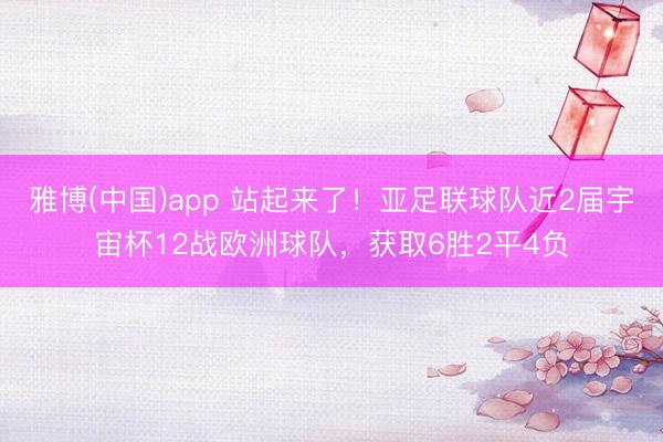 雅博(中国)app 站起来了!亚足联球队近2届宇宙杯12战欧洲球队,获取6胜2平4负