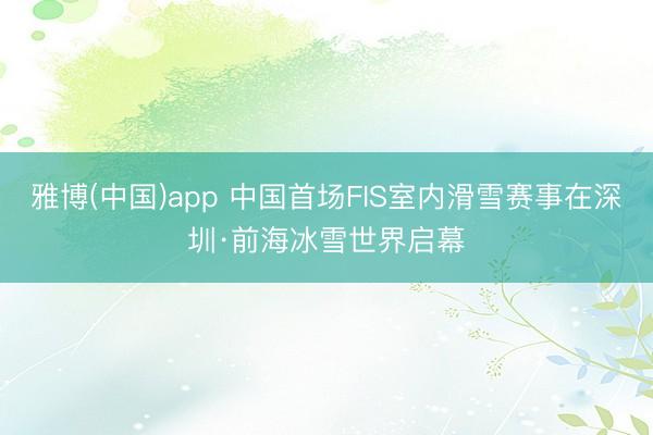 雅博(中国)app 中国首场FIS室内滑雪赛事在深圳·前海冰雪世界启幕