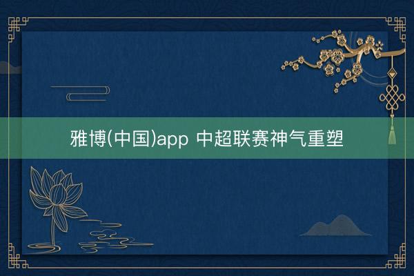 雅博(中国)app 中超联赛神气重塑