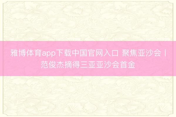 雅博体育app下载中国官网入口 聚焦亚沙会丨范俊杰摘得三亚亚沙会首金