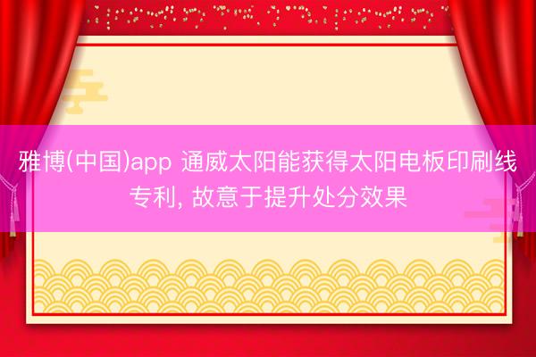 雅博(中国)app 通威太阳能获得太阳电板印刷线专利， 故意于提升处分效果