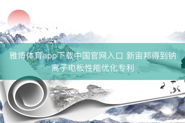 雅博体育app下载中国官网入口 新宙邦得到钠离子电板性能优化专利