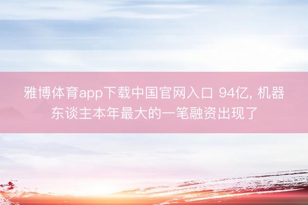 雅博体育app下载中国官网入口 94亿， 机器东谈主本年最大的一笔融资出现了