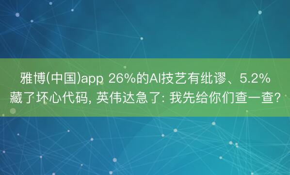 雅博(中国)app 26%的AI技艺有纰谬、5.2%藏了坏心代码， 英伟达急了: 我先给你们查一查?