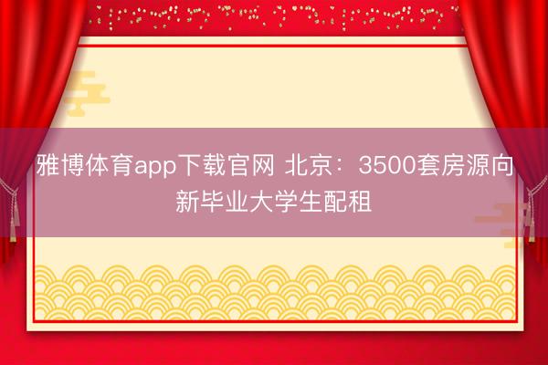 雅博体育app下载官网 北京：3500套房源向新毕业大学生配租