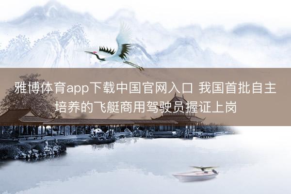 雅博体育app下载中国官网入口 我国首批自主培养的飞艇商用驾驶员握证上岗