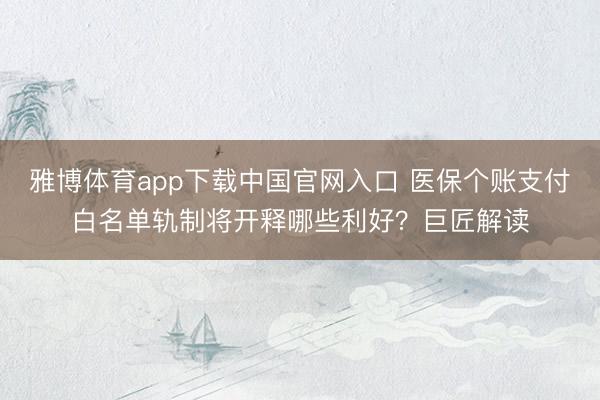 雅博体育app下载中国官网入口 医保个账支付白名单轨制将开释哪些利好？巨匠解读