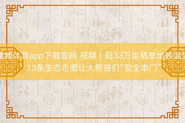 雅博体育app下载官网 视频｜超33万亩栖息地被诞生 13条生态走廊让大熊猫们“安全串门”