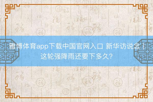 雅博体育app下载中国官网入口 新华访说念｜这轮强降雨还要下多久？