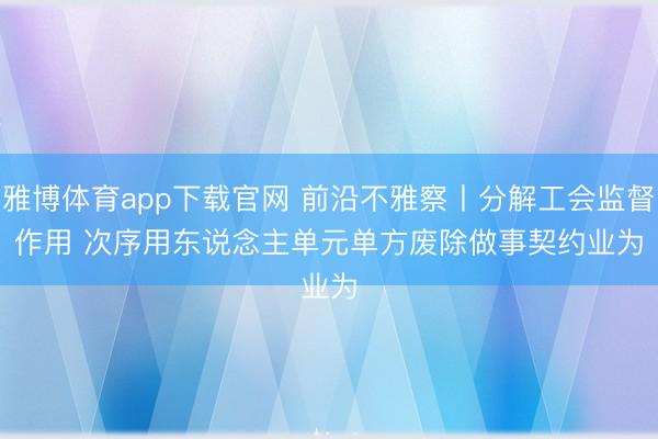 雅博体育app下载官网 前沿不雅察丨分解工会监督作用 次序用东说念主单元单方废除做事契约业为