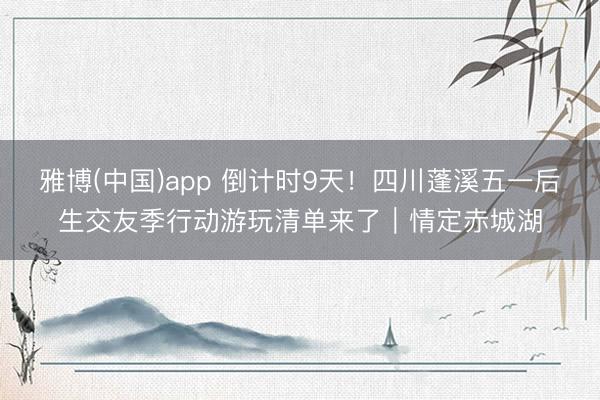 雅博(中国)app 倒计时9天！四川蓬溪五一后生交友季行动游玩清单来了｜情定赤城湖