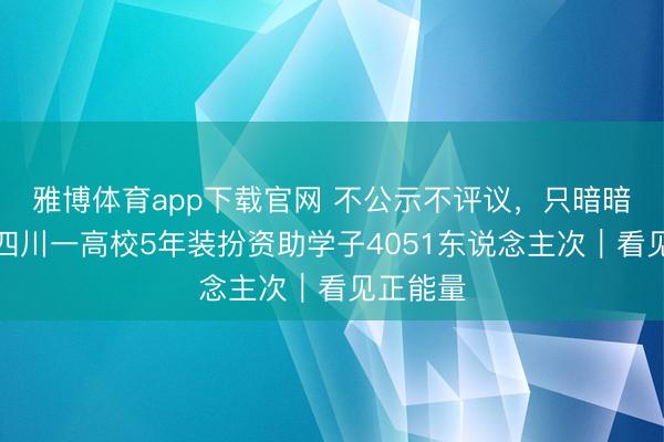 雅博体育app下载官网 不公示不评议，只暗暗打钱！四川一高校5年装扮资助学子4051东说念主次｜看见正能量