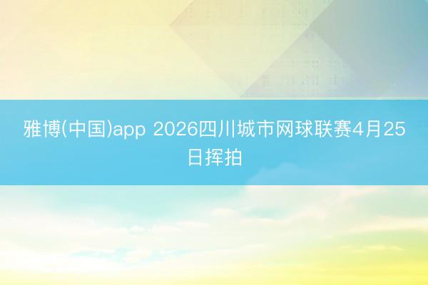 雅博(中国)app 2026四川城市网球联赛4月25日挥拍