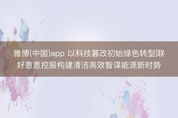 雅博(中国)app 以科技篡改初始绿色转型|联好意思控股构建清洁高效智谋能源新时势