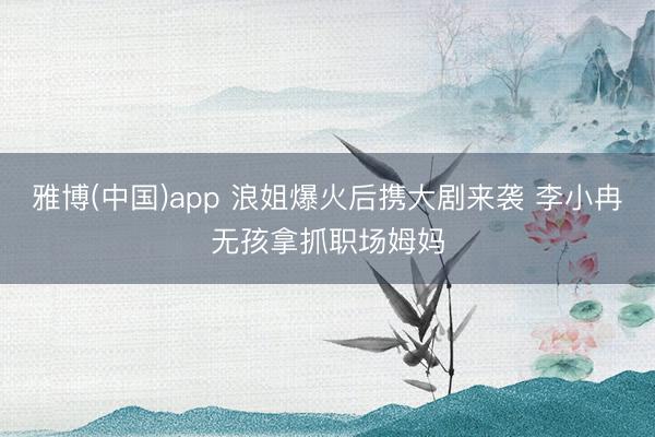 雅博(中国)app 浪姐爆火后携大剧来袭 李小冉无孩拿抓职场姆妈