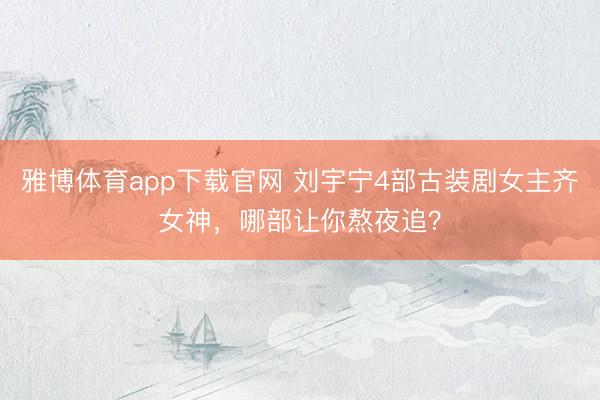 雅博体育app下载官网 刘宇宁4部古装剧女主齐女神，哪部让你熬夜追？