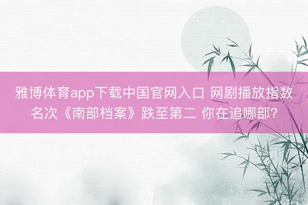雅博体育app下载中国官网入口 网剧播放指数名次《南部档案》跌至第二 你在追哪部？