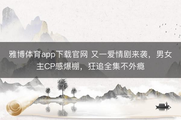 雅博体育app下载官网 又一爱情剧来袭，男女主CP感爆棚，狂追全集不外瘾