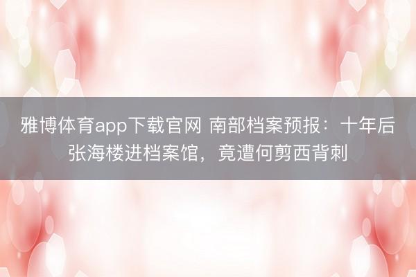 雅博体育app下载官网 南部档案预报：十年后张海楼进档案馆，竟遭何剪西背刺