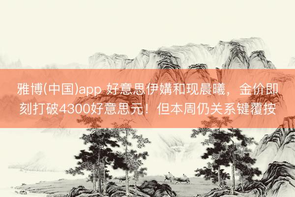 雅博(中国)app 好意思伊媾和现晨曦，金价即刻打破4300好意思元！但本周仍关系键覆按