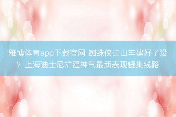 雅博体育app下载官网 蜘蛛侠过山车建好了没？上海迪士尼扩建神气最新表现辘集线路