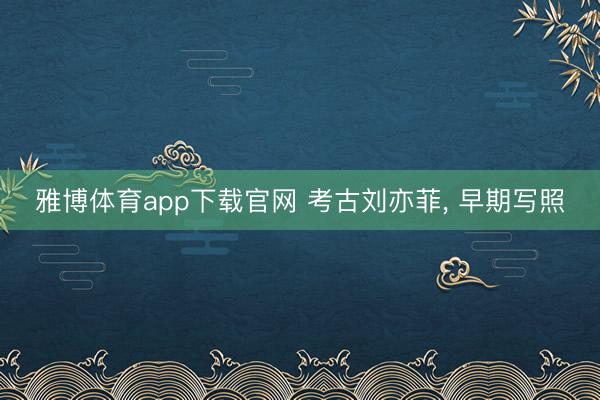 雅博体育app下载官网 考古刘亦菲，<a href=