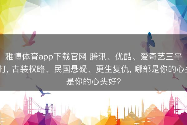 雅博体育app下载官网 腾讯、优酷、爱奇艺三平台对打， 古装权略、民国悬疑、更生复仇， 哪部是你的心头好?