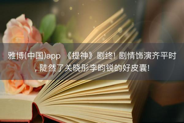 雅博(中国)app 《提神》剧终! 剧情饰演齐平时， 陡然了关晓彤李昀锐的好皮囊!