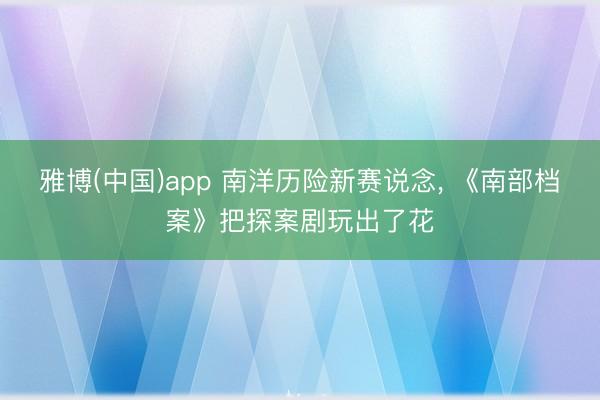 雅博(中国)app 南洋历险新赛说念, 《南部档案》把探案剧玩出了花