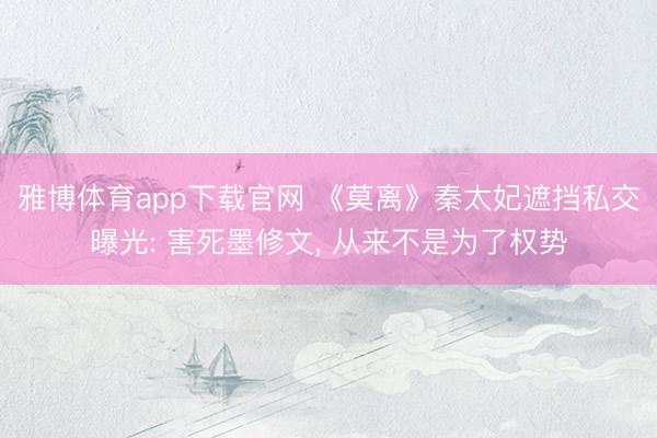 雅博体育app下载官网 《莫离》秦太妃遮挡私交曝光: 害死墨修文， 从来不是为了权势