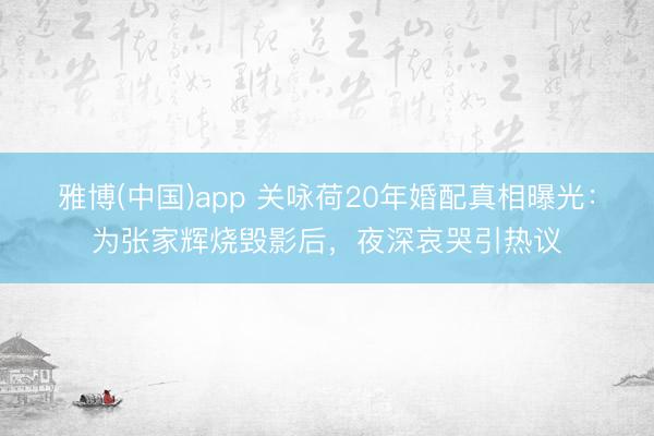 雅博(中国)app 关咏荷20年婚配真相曝光：为张家辉烧毁影后，夜深哀哭引热议