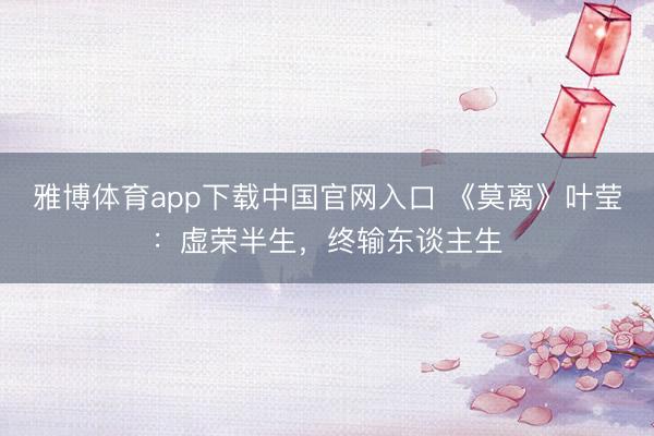 雅博体育app下载中国官网入口 《莫离》叶莹：虚荣半生，终输东谈主生