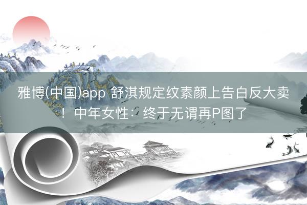 雅博(中国)app 舒淇规定纹素颜上告白反大卖！中年女性：终于无谓再P图了