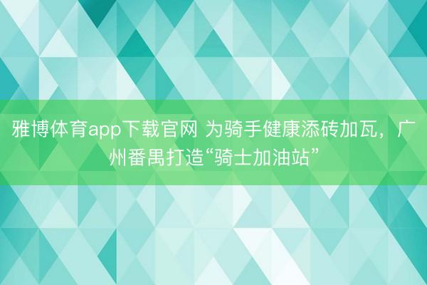雅博体育app下载官网 为骑手健康添砖加瓦，广州番禺打造“骑士加油站”