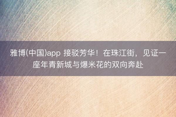 雅博(中国)app 接驳芳华！在珠江街，见证一座年青新城与爆米花的双向奔赴