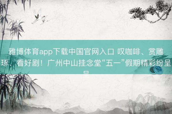 雅博体育app下载中国官网入口 叹咖啡、赏雕琢、看好剧！广州中山挂念堂“五一”假期精彩纷呈