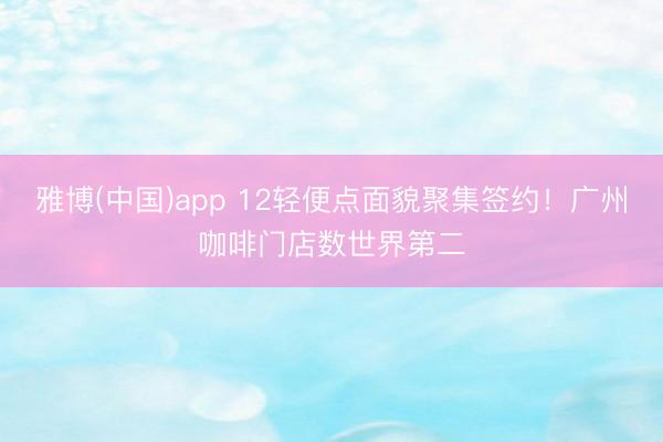 雅博(中国)app 12轻便点面貌聚集签约！广州咖啡门店数世界第二