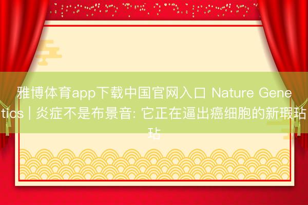 雅博体育app下载中国官网入口 Nature Genetics | 炎症不是布景音: 它正在逼出癌细胞的新瑕玷