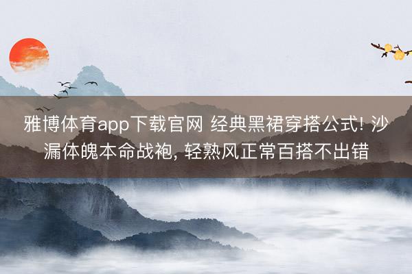 雅博体育app下载官网 经典黑裙穿搭公式! 沙漏体魄本命战袍, 轻熟风正常百搭不出错