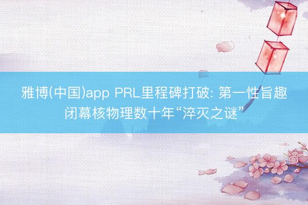 雅博(中国)app PRL里程碑打破: 第一性旨趣闭幕核物理数十年“淬灭之谜”
