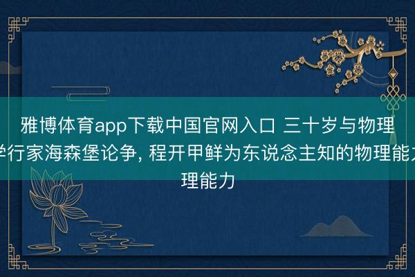 雅博体育app下载中国官网入口 三十岁与物理学行家海森堡论争， 程开甲鲜为东说念主知的物理能力