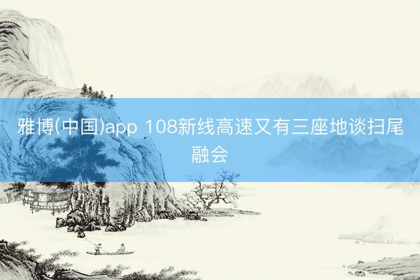雅博(中国)app 108新线高速又有三座地谈扫尾融会